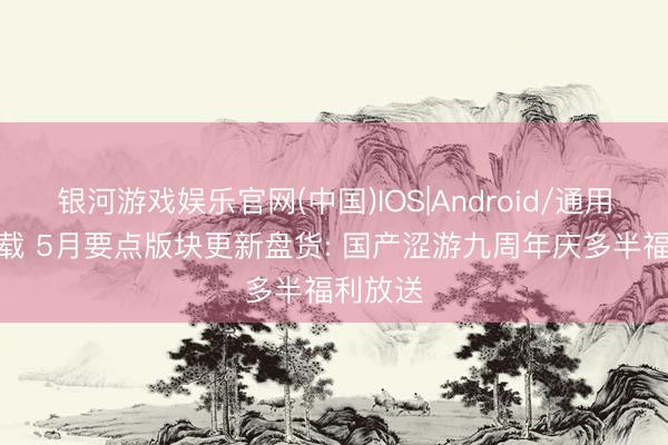 银河游戏娱乐官网(中国)IOS|Android/通用APP下载 5月要点版块更新盘货: 国产涩游九周年庆多半福利放送