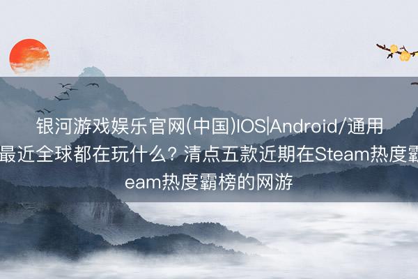银河游戏娱乐官网(中国)IOS|Android/通用APP下载 最近全球都在玩什么? 清点五款近期在Steam热度霸榜的网游