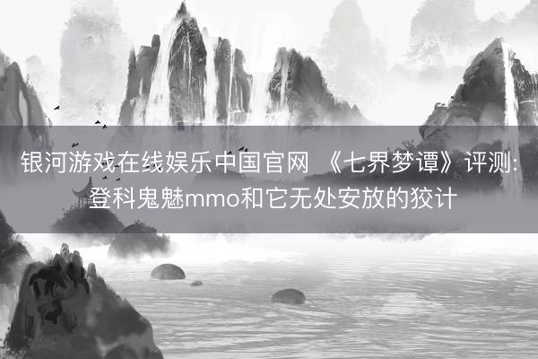 银河游戏在线娱乐中国官网 《七界梦谭》评测: 登科鬼魅mmo和它无处安放的狡计