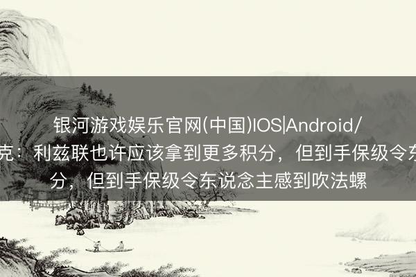 银河游戏娱乐官网(中国)IOS|Android/通用APP下载 法尔克：利兹联也许应该拿到更多积分，但到手保级令东说念主感到吹法螺