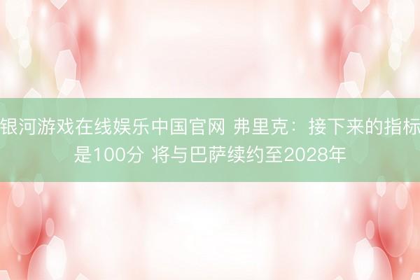 银河游戏在线娱乐中国官网 弗里克：接下来的指标是100分 将与巴萨续约至2028年