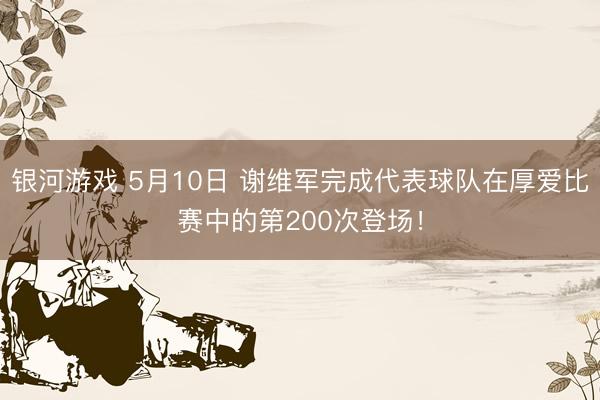 银河游戏 5月10日 谢维军完成代表球队在厚爱比赛中的第200次登场！