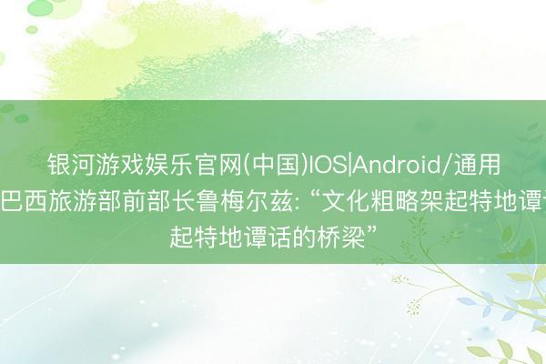 银河游戏娱乐官网(中国)IOS|Android/通用APP下载 巴西旅游部前部长鲁梅尔兹: “文化粗略架起特地谭话的桥梁”