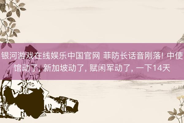 银河游戏在线娱乐中国官网 菲防长话音刚落! 中使馆动了， 新加坡动了， 赋闲军动了， 一下14天