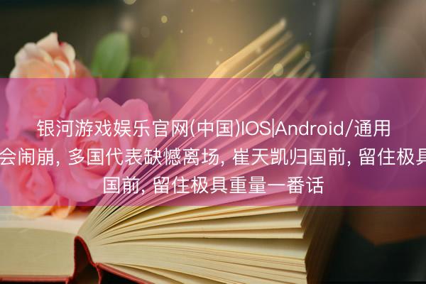 银河游戏娱乐官网(中国)IOS|Android/通用APP下载 香会闹崩， 多国代表缺憾离场， 崔天凯归国前， 留住极具重量一番话