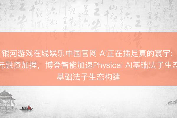 银河游戏在线娱乐中国官网 AI正在插足真的寰宇: 数亿元融资加捏,博登智能加速Physical AI基础法子生态构建