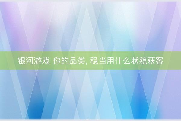 银河游戏 你的品类， 稳当用什么状貌获客