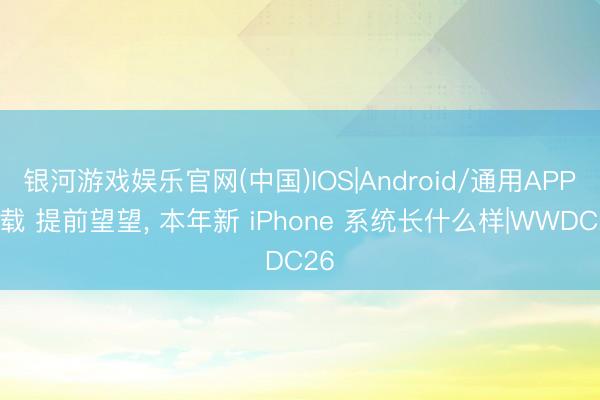 银河游戏娱乐官网(中国)IOS|Android/通用APP下载 提前望望， 本年新 iPhone 系统长什么样|WWDC26