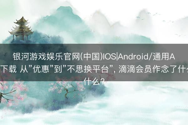 银河游戏娱乐官网(中国)IOS|Android/通用APP下载 从”优惠”到”不思换平台”， 滴滴会员作念了什么?