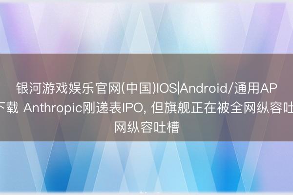 银河游戏娱乐官网(中国)IOS|Android/通用APP下载 Anthropic刚递表IPO， 但旗舰正在被全网纵容吐槽