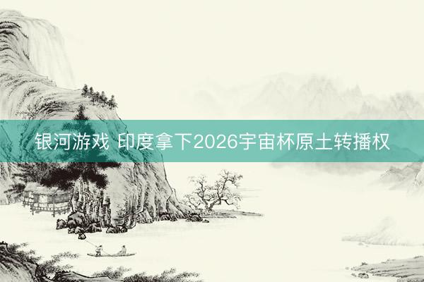 银河游戏 印度拿下2026宇宙杯原土转播权