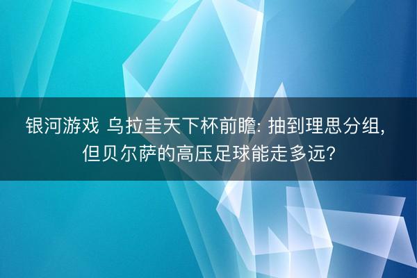 银河游戏 乌拉圭天下杯前瞻: 抽到理思分组, 但贝尔萨的高压足球能走多远?
