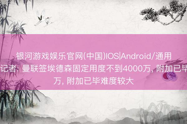 银河游戏娱乐官网(中国)IOS|Android/通用APP下载 记者: 曼联签埃德森固定用度不到4000万， 附加已毕难度较大