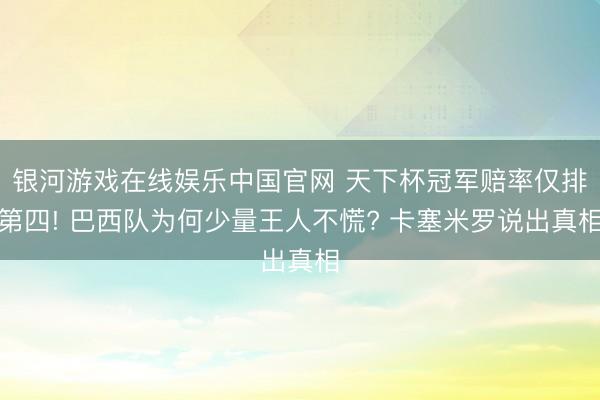 银河游戏在线娱乐中国官网 天下杯冠军赔率仅排第四! 巴西队为何少量王人不慌? 卡塞米罗说出真相