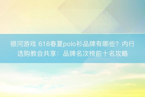 银河游戏 618春夏polo衫品牌有哪些？内行选购教会共享：品牌名次榜前十名攻略