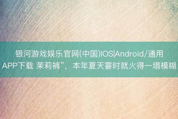 银河游戏娱乐官网(中国)IOS|Android/通用APP下载 茉莉裤”，本年夏天霎时就火得一塌模糊