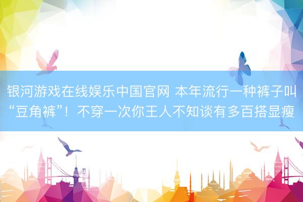 银河游戏在线娱乐中国官网 本年流行一种裤子叫“豆角裤”！不穿一次你王人不知谈有多百搭显瘦