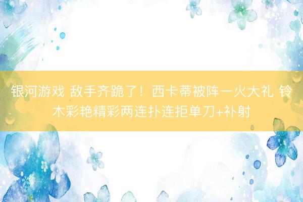 银河游戏 敌手齐跪了！西卡蒂被阵一火大礼 铃木彩艳精彩两连扑连拒单刀+补射