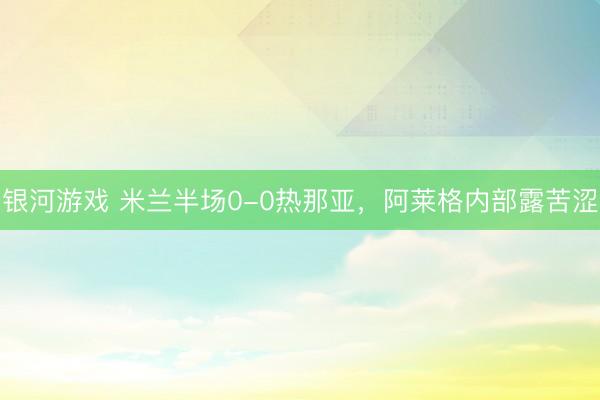 银河游戏 米兰半场0-0热那亚，<a href=