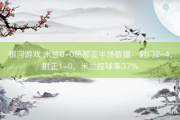 银河游戏 米兰0-0热那亚半场数据：射门2-4，射正1-0，<a href=