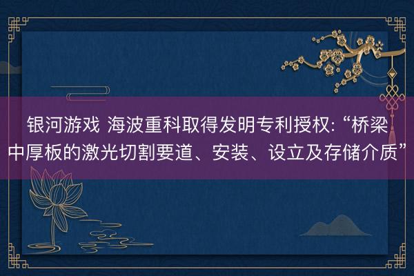银河游戏 海波重科取得发明专利授权: “桥梁中厚板的激光切割要道、安装、设立及存储介质”