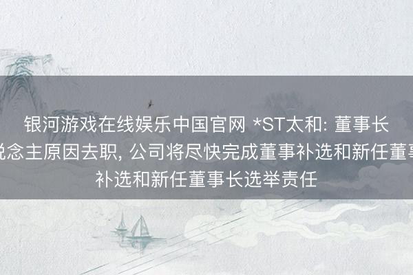 银河游戏在线娱乐中国官网 *ST太和: 董事长吴靖因个东说念主原因去职， 公司将尽快完成董事补选和新任董事长选举责任