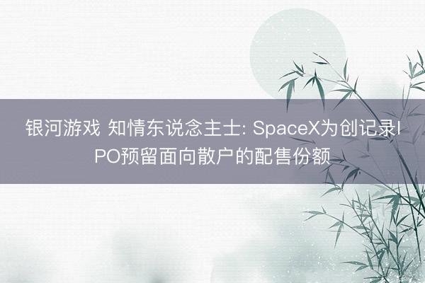 银河游戏 知情东说念主士: SpaceX为创记录IPO预留面向散户的配售份额