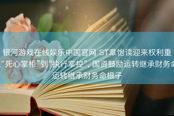 银河游戏在线娱乐中国官网 ST章饱读迎来权利重构: 从“死心掌柜”到“执行掌控”， 国资鼓励运转继承财务命根子