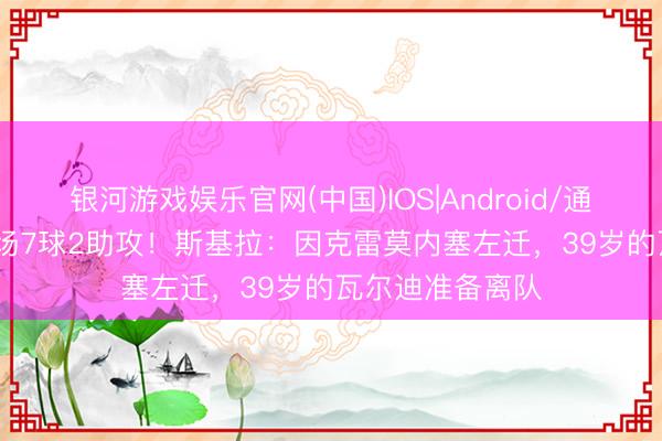 银河游戏娱乐官网(中国)IOS|Android/通用APP下载 29场7球2助攻！斯基拉：因克雷莫内塞左迁，39岁的瓦尔迪准备离队