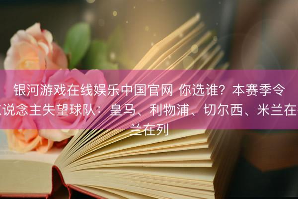 银河游戏在线娱乐中国官网 你选谁？本赛季令东说念主失望球队：皇马、利物浦、切尔西、米兰在列