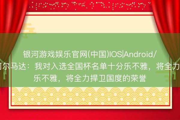 银河游戏娱乐官网(中国)IOS|Android/通用APP下载 阿尔马达：我对入选全国杯名单十分乐不雅，将全力捍卫国度的荣誉
