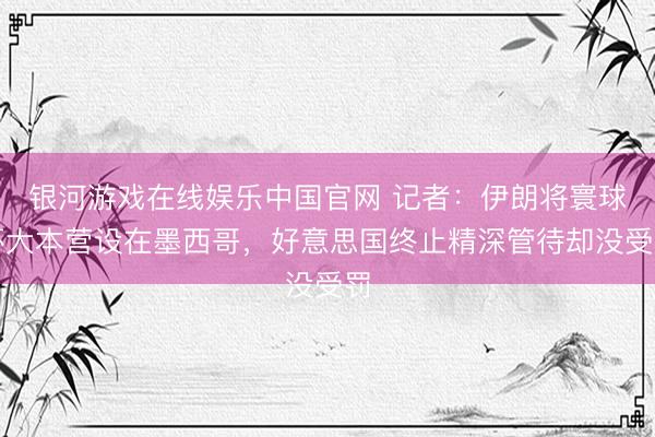 银河游戏在线娱乐中国官网 记者:伊朗将寰球杯大本营设在墨西哥,好意思国终止精深管待却没受罚