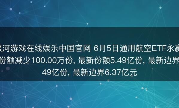 银河游戏在线娱乐中国官网 6月5日通用航空ETF永赢(159378)份额减少100.00万份, 最新份额5.49亿份, 最新边界6.37亿元