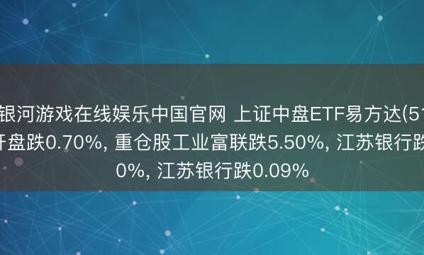 银河游戏在线娱乐中国官网 上证中盘ETF易方达(510130)开盘跌0.70%， 重仓股工业富联跌5.50%， 江苏银行跌0.09%