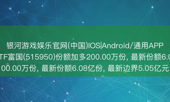 银河游戏娱乐官网(中国)IOS|Android/通用APP下载 6月5日医药50ETF富国(515950)份额加多200.00万份， 最新份额6.08亿份， 最新边界5.05亿元