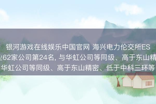银河游戏在线娱乐中国官网 海兴电力伦交所ESG评级位居A股同业业62家公司第24名， 与华虹公司等同级、高于东山精密、低于中科三环等