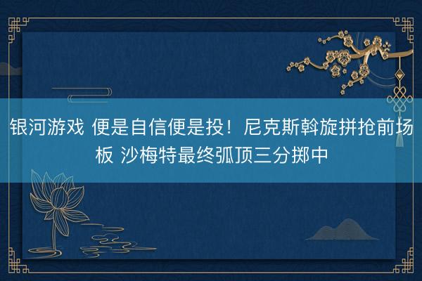 银河游戏 便是自信便是投！尼克斯斡旋拼抢前场板 沙梅特最终弧顶三分掷中