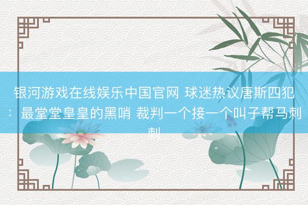 银河游戏在线娱乐中国官网 球迷热议唐斯四犯：最堂堂皇皇的黑哨 裁判一个接一个叫子帮马刺