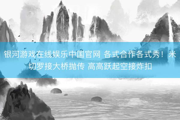 银河游戏在线娱乐中国官网 各式合作各式秀！米切罗接大桥抛传 高高跃起空接炸扣