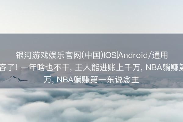 银河游戏娱乐官网(中国)IOS|Android/通用APP下载 鄙吝了! 一年啥也不干， 王人能进账上千万， NBA躺赚第一东说念主