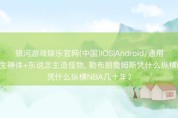 银河游戏娱乐官网(中国)IOS|Android/通用APP下载 天生神体+东说念主造怪物, 勒布朗詹姆斯凭什么纵横NBA几十年?