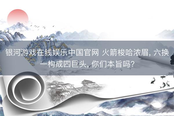 银河游戏在线娱乐中国官网 火箭梭哈浓眉， 六换一构成四巨头， 你们本旨吗?