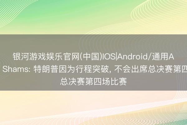 银河游戏娱乐官网(中国)IOS|Android/通用APP下载 Shams: 特朗普因为行程突破， 不会出席总决赛第四场比赛
