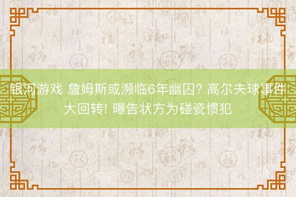 银河游戏 詹姆斯或濒临6年幽囚? 高尔夫球事件大回转! 曝告状方为碰瓷惯犯
