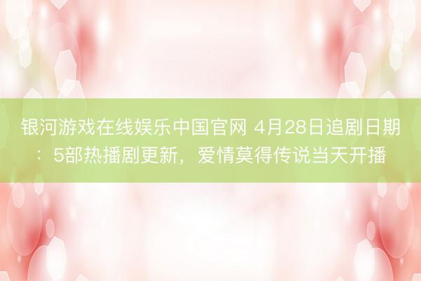 银河游戏在线娱乐中国官网 4月28日追剧日期：5部热播剧更新，爱情莫得传说当天开播