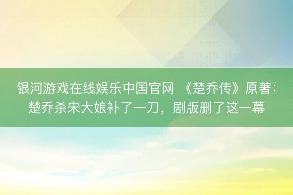 银河游戏在线娱乐中国官网 《楚乔传》原著：楚乔杀宋大娘补了一刀，剧版删了这一幕