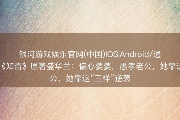 银河游戏娱乐官网(中国)IOS|Android/通用APP下载 《知否》原著盛华兰：偏心婆婆，愚孝老公，她靠这“三样”逆袭