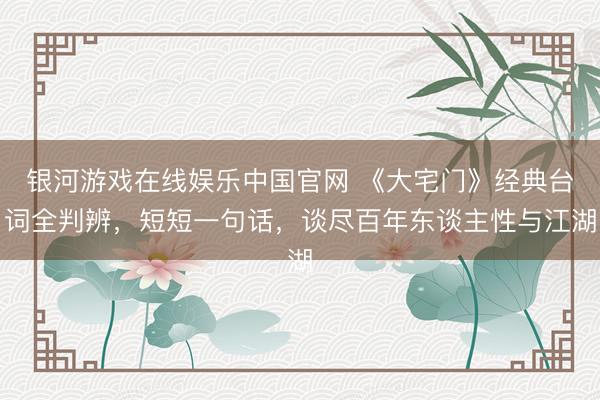 银河游戏在线娱乐中国官网 《大宅门》经典台词全判辨，短短一句话，谈尽百年东谈主性与江湖