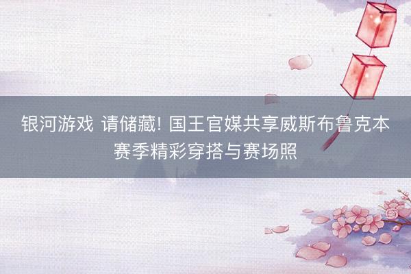 银河游戏 请储藏! 国王官媒共享威斯布鲁克本赛季精彩穿搭与赛场照