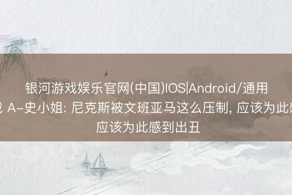 银河游戏娱乐官网(中国)IOS|Android/通用APP下载 A-史小姐: 尼克斯被文班亚马这么压制， 应该为此感到出丑